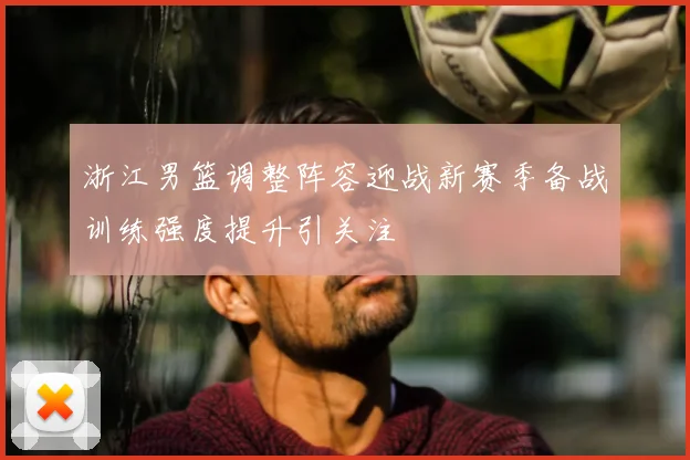 浙江男篮调整阵容迎战新赛季备战训练强度提升引关注